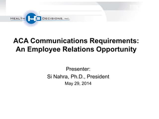 Presenter:
Si Nahra, Ph.D., President
May 29, 2014
ACA Communications Requirements:
An Employee Relations Opportunity
 