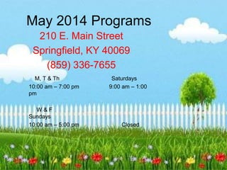 May 2014 Programs
210 E. Main Street
Springfield, KY 40069
(859) 336-7655
M, T & Th Saturdays
10:00 am – 7:00 pm 9:00 am – 1:00
pm
W & F
Sundays
10:00 am – 5:00 pm Closed
 