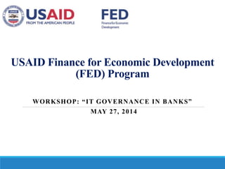 USAID Finance for Economic Development 
(FED) Program 
WORKSHOP : “ I T GOV E R N A N C E I N B A NKS ” 
MAY 27, 2014 
 