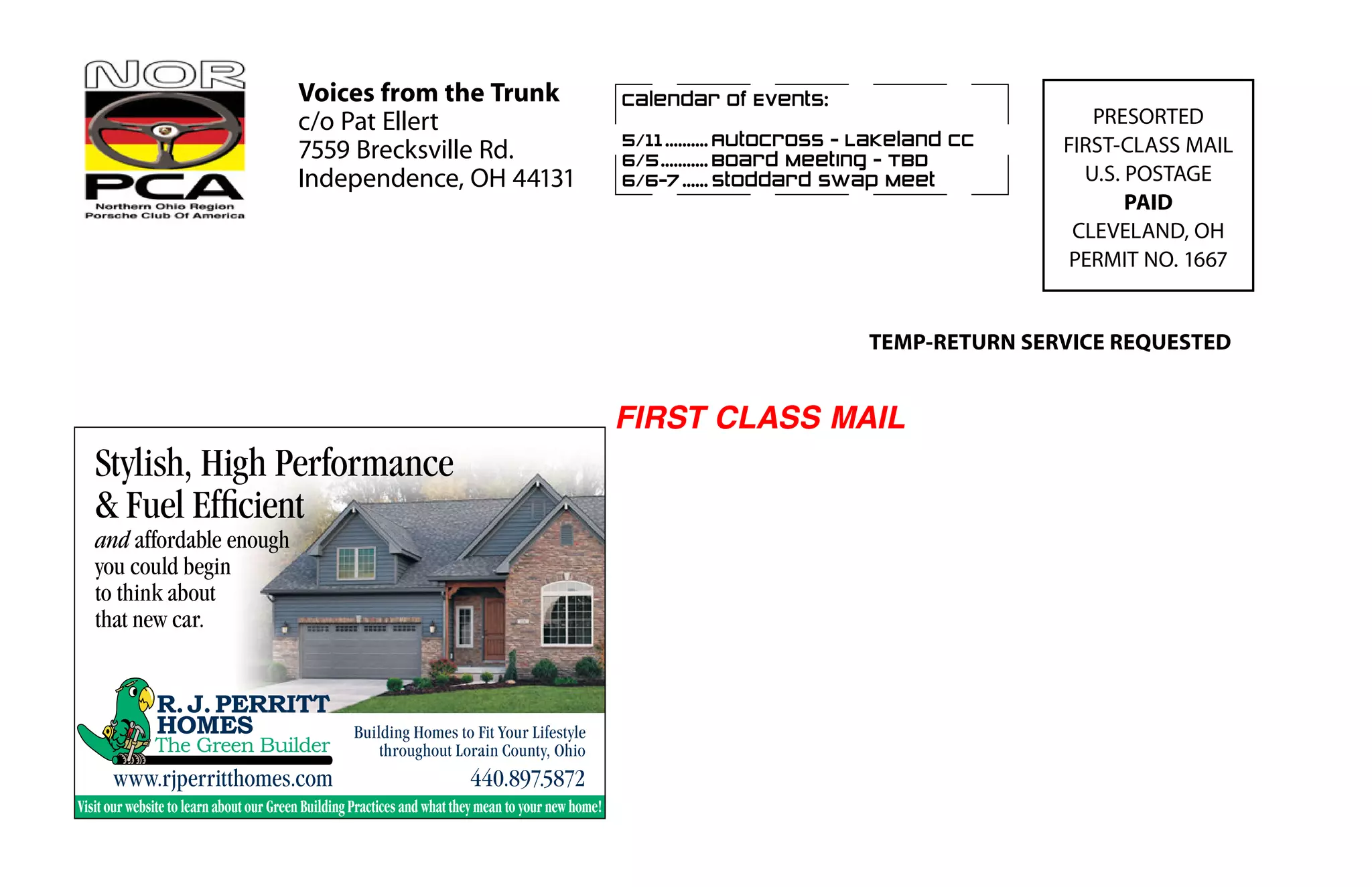 Voices from the Trunk
c/o Pat Ellert
7559 Brecksville Rd.
Independence, OH 44131
PRESORTED
FIRST-CLASS MAIL
U.S. POSTAGE
PAID
CLEVELAND, OH
PERMIT NO. 1667
Calendar of Events:
5/11........... Autocross - Lakeland CC
6/5............ Board Meeting - TBD	
6/6-7....... Stoddard Swap Meet
TEMP-RETURN SERVICE REQUESTED
FIRST CLASS MAIL
R.J.PERRITT
HOMES
The Green Builder
Homes To Fit Your Lifestyle
www.rjperritthomes.com
Stylish, High Performance
 Fuel Efficient
and affordable enough
you could begin
to think about
that new car.
Building Homes to Fit Your Lifestyle
throughout Lorain County, Ohio
440.897.5872www.rjperritthomes.com
Visit our website to learn about our Green Building Practices and what they mean to your new home!
 