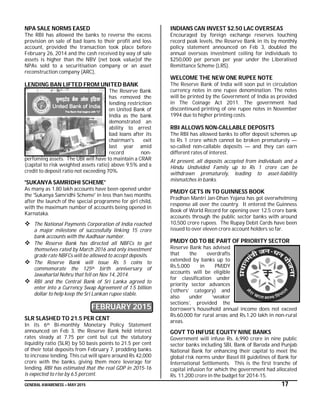 GENERAL AWARENESS – MAY 2015 17
NPA SALE NORMS EASED
The RBI has allowed the banks to reverse the excess
provision on sale of bad loans to their profit and loss
account, provided the transaction took place before
February 26, 2014 and the cash received by way of sale
assets is higher than the NBV (net book value)of the
NPAs sold to a securitisation company or an asset
reconstruction company (ARC),
LENDING BAN LIFTED FROM UNITED BANK
The Reserve Bank
has removed the
lending restriction
on United Bank of
India as the bank
demonstrated an
ability to arrest
bad loans after its
chairman's exit
last year amid
record non-
perfoming assets. The UBI will have to maintain a CRAR
(capital to risk weighted assets ratio) above 9.5% and a
credit to deposit ratio not exceeding 70%.
'SUKANYA SAMRIDHI SCHEME'
As many as 1.80 lakh accounts have been opened under
the 'Sukanya Samridhi Scheme' in less than two months
after the launch of the special programme for girl child,
with the maximum number of accounts being opened in
Karnataka.
 The National Payments Corporation of India reached
a major milestone of successfully linking 15 crore
bank accounts with the Aadhaar number.
 The Reserve Bank has directed all NBFCs to get
themselves rated by March 2016 and only investment
grade rate NBFCs will be allowed to accept deposits.
 The Reserve Bank will issue Rs 5 coins to
commemorate the 125th birth anniversary of
Jawaharlal Nehru that fell on Nov 14, 2014.
 RBI and the Central Bank of Sri Lanka agreed to
enter into a Currency Swap Agreement of 1.5 billion
dollar to help keep the Sri Lankan rupee stable.
FEBRUARY 2015
SLR SLASHED TO 21.5 PER CENT
In its 6th Bi-monthly Monetary Policy Statement
announced on Feb 3, the Reserve Bank held interest
rates steady at 7.75 per cent but cut the statutory
liquidity ratio (SLR) by 50 basis points to 21.5 per cent
of their total deposits from February 7, prodding banks
to increase lending. This cut will spare around Rs 42,000
crore with the banks, giving them more leverage for
lending. RBI has estimated that the real GDP in 2015-16
is expected to rise by 6.5 percent.
INDIANS CAN INVEST $2.50 LAC OVERSEAS
Encouraged by foreign exchange reserves touching
record peak levels, the Reserve Bank in its by monthly
policy statement announced on Feb 3, doubled the
annual overseas investment ceiling for individuals to
$250,000 per person per year under the Liberalised
Remittance Scheme (LRS).
WELCOME THE NEW ONE RUPEE NOTE
The Reserve Bank of India will soon put in circulation
currency notes in one rupee denomination. The notes
will be printed by the Government of India as provided
in The Coinage Act 2011. The government had
discontinued printing of one rupee notes in November
1994 due to higher printing costs.
RBI ALLOWS NON-CALLABLE DEPOSITS
The RBI has allowed banks to offer deposit schemes up
to Rs 1 crore which cannot be broken prematurely —
so-called non-callable deposits — and they can earn
different rates of interest.
At present, all deposits accepted from individuals and a
Hindu Undivided Family up to Rs 1 crore can be
withdrawn prematurely, leading to asset-liability
mismatches in banks.
PMJDY GETS IN TO GUINNESS BOOK
Pradhan Mantri Jan-Dhan Yojana has got overwhelming
response all over the country. It entered the Guinness
Book of World Record for opening over 12.5 crore bank
accounts through the public sector banks with around
10,500 crore rupees. The Rupay Debit Cards have been
issued to over eleven crore account holders so far.
PMJDY OD TO BE PART OF PRIORITY SECTOR
Reserve Bank has advised
that the overdrafts
extended by banks up to
Rs.5,000 in PMJDY
accounts will be eligible
for classification under
priority sector advances
(‘others’ category) and
also under ‘weaker
sections’, provided the
borrower’s household annual income does not exceed
Rs.60,000 for rural areas and Rs.1.20 lakh in non-rural
areas.
GOVT TO INFUSE EQUITY NINE BANKS
Government will infuse Rs. 6,990 crore in nine public
sector banks including SBI, Bank of Baroda and Punjab
National Bank for enhancing their capital to meet the
global risk norms under Basel III guidelines of Bank for
International Settlements. This is the first tranche of
capital infusion for which the government had allocated
Rs. 11,200 crore in the budget for 2014-15.
 