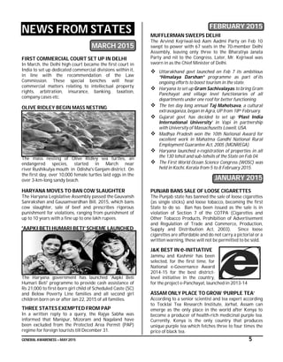 GENERAL AWARENESS – MAY 2015 5
NEWS FROM STATES
MARCH 2015
FIRST COMMERCIAL COURT SET UP IN DELHI
In March, the Delhi high court became the first court in
India to set up dedicated commercial divisions within it,
in line with the recommendation of the Law
Commission. These special benches will hear
commercial matters relating to intellectual property
rights, arbitration, insurance, banking, taxation,
company cases etc.
OLIVE RIDLEY BEGIN MASS NESTING
The mass nesting of Olive Ridley sea turtles, an
endangered species, started in March near
river Rushikulya mouth in Odisha's Ganjam district. On
the first day, over 10,000 female turtles laid eggs in the
over 3-km-long sandy beach.
HARYANA MOVES TO BAN COW SLAUGHTER
The Haryana Legislative Assembly passed the Gauvansh
Sanrakshan and Gausamvardhan Bill, 2015, which bans
cow slaughter, sale of beef and prescribes rigorous
punishment for violations, ranging from punishment of
up to 10 years with a fine up to one lakh rupees.
'AAPKI BETI HUMARI BETI' SCHEME LAUNCHED
The Haryana government has launched 'Aapki Beti
Humari Beti' programme to provide cash assistance of
Rs 21,000 to first-born girl child of Scheduled Caste (SC)
and Below Poverty Line families and all second girl
children born on or after Jan 22, 2015 of all families.
THREE STATES EXEMPTED FROM PAP
In a written reply to a query, the Rajya Sabha was
informed that Manipur, Mizoram and Nagaland have
been excluded from the Protected Area Permit (PAP)
regime for foreign tourists till December 31.
FEBRUARY 2015
MUFFLERMAN SWEEPS DELHI
The Arvind Kejriwal-led Aam Aadmi Party on Feb 10
swept to power with 67 seats in the 70-member Delhi
Assembly, leaving only three to the Bharatiya Janata
Party and nil to the Congress. Later, Mr. Kejriwal was
sworn in as the Chief Minister of Delhi.
 Uttarakhand govt launched on Feb 7 its ambitious
“Himalaya Darshan” programme as part of its
ongoing efforts to boost tourism in the state.
 Haryana to set up Gram Sachivalayas to bring Gram
Panchayat and village level functionaries of all
departments under one roof for better functioning.
 The ten day long annual Taj Mahotsava, a cultural
extravaganza, began in Agra, UP from 18th February.
 Gujarat govt. has decided to set up ‘Plast India
International University’ in Vapi in partnership
with University of Massachusetts Lowell, USA.
 Madhya Pradesh won the 10th National Award for
excellent work in Mahatma Gandhi National Rural
Employment Guarantee Act, 2005 (MGNREGA).
 Haryana launched e-registration of properties in all
the 130 tehsil and sub-tehsils of the State on Feb 04.
 The First World Ocean Science Congress (WOSC) was
held in Kochi, Kerala from 5 to 8 February 2015.
JANUARY 2015
PUNJAB BANS SALE OF LOOSE CIGARETTES
The Punjab state has banned the sale of loose cigarettes
(as single sticks) and loose tobacco, becoming the first
State to do so. Ban has been issued as the sale is in
violation of Section 7 of the COTPA (Cigarettes and
Other Tobacco Products, Prohibition of Advertisement
and Regulation of Trade and Commerce, Production,
Supply and Distribution Act, 2003). Since loose
cigarettes are affordable and do not carry a pictorial or a
written warning, these will not be permitted to be sold.
J&K BEST IN e-INITIATIVE
Jammu and Kashmir has been
selected, for the first time, for
National e-Governance Award
2014-15 for the best district-
level initiative in the country,
for the project e-Panchayat, launched in 2013-14
ASSAM ONLY PLACE TO GROW ‘PURPLE TEA’
According to a senior scientist and tea expert according
to Tocklai Tea Research Institute, Jorhat, Assam can
emerge as the only place in the world after Kenya to
become a producer of health-rich medicinal purple tea.
Currently, Kenya is the only country that produces
unique purple tea which fetches three to four times the
price of black tea.
 