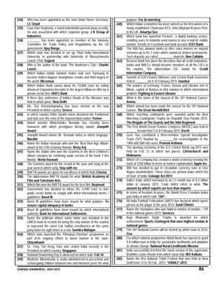 GENERAL AWARENESS – MAY 2015 86
234) Who has been appointed as the new Union Home Secretary:
LC Goyal
235) Gaur Hari Singhania, a noted industrialist passed away recently.
He was associated with which corporate group: J K Group of
Industries
236) ________ has been appointed as member of the Advisory
Committee for Trade Policy and Negotiations by the US
government: Ajay Banga
237) Which state has decided to set up ‘Plast India International
University’ in partnership with University of Massachusetts
Lowell, USA: Gujarat
238) Who is the author of the book “The Bookman’s Tale”: Charlie
Lovert
239) Which Indian mobile handset maker took over Samsung to
become India’s biggest smartphone vendor and third largest in
the world: Micromax
240) Which Indian Bank raised about Rs 10,000 crore by selling
American Depository Receipts in the largest follow-on offer by a
private sector firm: HDFC Bank
241) A three day conference of India’s Heads of the Missions was
held in which place: New Delhi
242) Ms. Zoe Konstantopoulou has been elected as the new
President of which country: Greece
243) In which country Shiite Houthi rebels dissolved the Parliament
and took over the reins of the impoverished nation: Yemen
244) Noted novelist Bhalchandra Nemade has recently been
honoured with which prestigious literary award: Jnanpith
Award
245) Jnanpith Award winner Mr. Nemade writes in which language:
Marathi
246) Name the Indian musician who won the ‘Best New Age Album’
award at the 57th Grammy Awards: Ricky Kej
247) Name the Indian who won the Grammy in the Best Children's
Album category for rendering audio version of the book 'I Am
Malala’: Neela Vaswani
248) The Grammy award for the record of the year and song of the
year went to which song: Stay with me
249) BAFTA awards are given for excellence in which field: Cinema
250) The abbreviation BAFTA stands for what: British Academy of
Film and Television Arts
251) Which film won the BAFTA award for the best film: Boyhood
252) Government has decided to infuse Rs. 6,990 crore in nine
public sector banks to comply with which international norms /
guidelines: Basel III
253) Basel III guidelines have been issued for what purpose: To
ensure capital adequacy in banks
254) Basel III guidelines have been issued by which international
authority: Bank for International Settlements
255) Name the politician whose name name was included in the
LIMCA book of records for being the only woman of the country
to represent the same Lok Sabha constituency on the same
party ticket for eight times in a row: Sumitra Mahajan
256) Which state launched the “Himalaya Darshan” programme as
part of its ongoing efforts to boost tourism in the state:
Uttarakhand
257) Dr. Tony Tan Keng Yam who visited India recently is the
President of which country: Singapore
258) National Deworming Day is observed on which date: Feb 10
259) Medicine Albendazole is orally administered to pre-school and
school-going children between one and nineteen years for what
purpose: For de-worming
260) Which Indian economist has been named as the first winner of a
newly established Charleston-EFG John Maynard Keynes Prize
in the UK: Amartya Sen
261) Which bank has launched ‘Pockets’, a digital banking service,
enabling users to instantly send money to any e-mail id, mobile
number, friends on Facebook and bank account: ICICI Bank
262) The RBI has allowed banks to offer extra interest on deposit
schemes up to Rs 1 crore which cannot be broken prematurely.
Such deposits are called _________ deposits: Non Callable
263) Reserve Bank has given the directions that all credit institutions,
banks and NBFCs should become members of all the CICs in
the country. The abbreviation CIC stands for: Credit
Information Company
264) Summit of G20 Finance Ministers and Central Bank Governors
held in _______ on 9-10 February 2015: Istanbul
265) The leaders of Germany, France, Russia and Ukraine met in
Minsk, capital of Belarus to find solution to which international
problem: Fighting in Eastern Ukraine
266) What is the name of the mascot of the 35th National Games:
Ammu
267) Which animal has been made the mascot for the 35th National
Games: The Great Hornbill Bird
268) Which marching contingents were awarded jointly the Best
Marching Contingents Trophy for Republic Day Parade 2015:
The Brigade of The Guards and the Sikh Regiment
269) The First World Ocean Science Congress (WOSC) was held in
______, Kerala from 5 to 8 February 2015: Kochi
270) Govt. has constituted a three-member Special Investigation
Team (SIT) headed by _________for re-investigation of the
1984 anti-Sikh riot cases: Pramod Asthana
271) The opening ceremony of the ICC Cricket World cup 2015 was
held on Feb 12 at which two places: Christchurch and
Melbourne
272) Which US Company has created a world record by crossing the
mark of $700 billion in terms of market capitalization: Apple Inc
273) RBI has decided to put in circulation currency note in One
Rupee denomination. These notes are printed under which Act
of Govt. of India: Coinage Act 2011
274) India's trade deficit narrowed to an 11 month low of 8.3 billion
dollar in January 2015. Trade deficit refers to what: The
amount by which exports are less than imports
275) In terms of freedom of press, the World Press Freedom Index
puts India at which rank: 136th
276) All India Football Federations (AIFF) has declared which sports
person as the player of the year 2014: Sunil Chhetri
277) Name the champions who won highest number of medals – 159
in the national games 2015: Services
278) Raja Bhalendra Singh Trophy is awarded for which
achievement: Sports Contingent that wins highest medals in
national games
279) The 36th National Games will be hosted by which state in 2016:
Goa
280) For which national programme World Bank has agreed to grant
$ 8 million loan to India for sustainable livelihoods and adaption
to climate change: National Rural Livelihoods Mission
281) India successfully test-fired the naval version of the supersonic
BrahMos cruise missile from which naval ship: INS Kolkata
282) Name the first National Tribal Festival that was held at New
Delhi from 13 to 18 Feb., 2015. “VANAJ”-2015
 