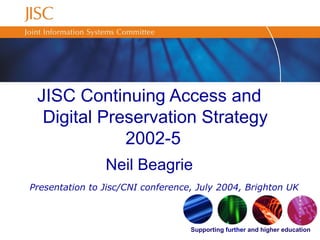 Supporting further and higher education
Presentation to Jisc/CNI conference, July 2004, Brighton UK
JISC Continuing Access and
Digital Preservation Strategy
2002-5
Neil Beagrie
 