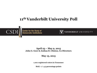 11th Vanderbilt University Poll
April 23 – May 9, 2015
John G. Geer & Joshua D. Clinton, Co-Directors
May 13, 2015
1,001 registered voters in Tennessee
MoE: +/- 4.3 percentage points
 