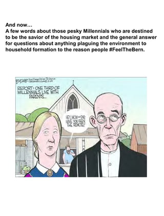 And now…
A few words about those pesky Millennials who are destined
to be the savior of the housing market and the general answer
for questions about anything plaguing the environment to
household formation to the reason people #FeelTheBern.
 