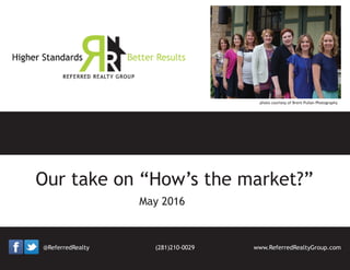 May 2016
Our take on “How’s the market?”
photo courtesy of Brent Pullan Photography
@ReferredRealty www.ReferredRealtyGroup.com(281)210-0029
 