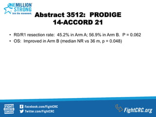 Abstract 3512: PRODIGE
14-ACCORD 21
• R0/R1 resection rate: 45.2% in Arm A; 56.9% in Arm B. P = 0.062
• OS: Improved in Arm B (median NR vs 36 m, p = 0.048)
 