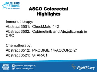 ASCO Colorectal
Highlights
Immunotherapy:
Abstract 3501: CheckMate-142
Abstract 3502: Cobimetinib and Atezolizumab in
CRC
Chemotherapy:
Abstract 3512: PRODIGE 14-ACCORD 21
Abstract 3521: STAR-01
 
