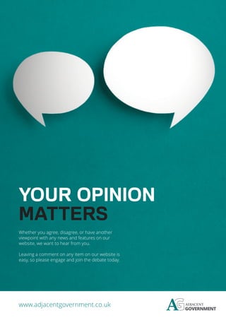 www.adjacentgovernment.co.uk
Whether you agree, disagree, or have another
viewpoint with any news and features on our
website, we want to hear from you.
Leaving a comment on any item on our website is
easy, so please engage and join the debate today.
YOUR OPINION
MATTERS
 
