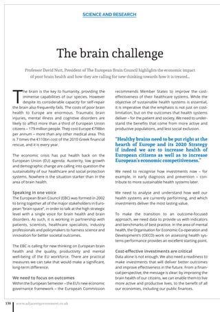 The brain challenge
Professor David Nutt, President of The European Brain Council highlights the economic impact
of poor brain health and how they are calling for new thinking towards how it is treated…
T
he brain is the key to humanity, providing the
immense capabilities of our species. However
despite its considerable capacity for self-repair
the brain also frequently fails. The costs of poor brain
health to Europe are enormous. Traumatic brain
injuries, mental illness and cognitive disorders are
likely to aﬄict more than a third of European Union
citizens – 179 million people. They cost Europe €798bn
per annum – more than any other medical area. This
is 7 times the €110bn cost of the 2010 Greek ﬁnancial
rescue, and it is every year.
The economic crisis has put health back on the
European Union (EU) agenda. Austerity, low growth
and demographic change are calling into question the
sustainability of our healthcare and social protection
systems. Nowhere is the situation starker than in the
area of brain health.
Speaking in one voice
The European Brain Council (EBC) was formed in 2002
to bring together all of the major stakeholders in Euro-
pean “brain space”, in order to talk at the high strategic
level with a single voice for brain health and brain
disorders. As such, it is working in partnership with
patients, scientists, healthcare specialists, industry
professionals and policymakers to harness science and
innovation for better societal outcomes.
The EBC is calling for new thinking on European brain
health and the quality, productivity and mental
well-being of the EU workforce. There are practical
measures we can take that would make a signiﬁcant,
long-term diﬀerence.
We need to focus on outcomes
Within the European Semester – the EU’s new economic
governance framework – the European Commission
recommends Member States to improve the cost-
eﬀectiveness of their healthcare systems. While the
objective of sustainable health systems is essential,
it is imperative that the emphasis is not just on cost-
limitation, but on the outcomes that health systems
deliver – for the patient and society. We need to under-
stand the beneﬁts that come from more active and
productive populations, and less social exclusion.
“Healthy brains need to be put right at the
hearth of Europe and its 2020 Strategy
if indeed we are to increase health of
European citizens as well as to increase
European’s economic competitiveness.”
We need to recognise how investments now – for
example, in early diagnosis and prevention – con-
tribute to more sustainable health systems later.
We need to analyse and understand how well our
health systems are currently performing, and which
investments deliver the most lasting value.
To make the transition to an outcome-focused
approach, we need data to provide us with indicators
and benchmarks of best practice. In the area of mental
health, the Organisation for Economic Co-operation and
Development’s (OECD) work on assessing health sys-
tems performance provides an excellent starting point.
Cost-eﬀective investments are critical
Data alone is not enough. We also need a readiness to
make investments that will deliver better outcomes
and improve eﬀectiveness in the future. From a ﬁnan-
cial perspective, the message is clear: by improving the
brain health of our citizens, we can enable them to live
more active and productive lives, to the beneﬁt of all
our economies, including our public ﬁnances.
SCIENCE AND RESEARCH
www.adjacentgovernment.co.uk138
 