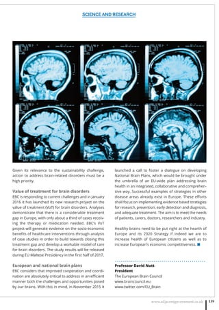 SCIENCE AND RESEARCH
www.adjacentgovernment.co.uk 139
Given its relevance to the sustainability challenge,
action to address brain-related disorders must be a
high priority.
Value of treatment for brain disorders
EBC is responding to current challenges and in January
2016 it has launched its new research project on the
value of treatment (VoT) for brain disorders. Analyses
demonstrate that there is a considerable treatment
gap in Europe, with only about a third of cases receiv-
ing the therapy or medication needed. EBC’s VoT
project will generate evidence on the socio-economic
beneﬁts of healthcare interventions through analysis
of case studies in order to build towards closing this
treatment gap and develop a workable model of care
for brain disorders. The study results will be released
during EU Maltese Presidency in the ﬁrst half of 2017.
European and national brain plans
EBC considers that improved cooperation and coordi-
nation are absolutely critical to address in an eﬃcient
manner both the challenges and opportunities posed
by our brains. With this in mind, in November 2015 it
launched a call to foster a dialogue on developing
National Brain Plans, which would be brought under
the umbrella of an EU-wide plan addressing brain
health in an integrated, collaborative and comprehen-
sive way. Successful examples of strategies in other
disease areas already exist in Europe. These eﬀorts
shall focus on implementing evidence based strategies
for research, prevention, early detection and diagnosis,
and adequate treatment. The aim is to meet the needs
of patients, carers, doctors, researchers and industry.
Healthy brains need to be put right at the hearth of
Europe and its 2020 Strategy if indeed we are to
increase health of European citizens as well as to
increase European’s economic competitiveness. ■
. . . . . . . . . . . . . . . . . . . . . . . . . . . . . . . . . . . . . . . . . . . . .
Professor David Nutt
President
The European Brain Council
www.braincouncil.eu
www.twitter.com/EU_Brain
 