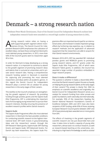 Denmark – a strong research nation
Professor Peter Munk Christiansen, Chair of the Danish Council for Independent Research outlines how
independent research funds were awarded to a record-high number of young researchers in 2015…
A
strong research nation relies on having a
well-supported growth segment where inven-
tiveness thrives. The Danish Council for Inde-
pendent Research (DFF) emphasises the cultivation of
excellent ideas, not least those coming from Denmark’s
most talented young researchers. In 2015, more than
50% of the Council’s grants went to researchers aged
40 or less.
In order for Denmark to keep developing as a strong
research nation, it is important to continue to attend
to the growth segment of promising research ideas
and talents that is nurtured at universities and in pri-
vate sector research labs. Having a comprehensive
research funding system in Denmark is essential
for capturing and promoting the most talented
researchers and ideas within all academic genres. In
this regard the Danish Council for Independent
Research plays a central role as catalyst for young
researchers in the early stages of their careers.
This testiﬁes to the Council’s emphasis on strengthen-
ing the growth segment of research. By providing
funding through postdoc grants and the Sapere Aude
Elite Programme, DFF is undertaking the important
task of encouraging young researchers to pursue their
research interests, thereby ensuring the presence of
excellent research proﬁles within Danish research.
Sapere Aude
The Sapere Aude Programme oﬀers the most talented
researchers in Denmark the best possible conditions
for conducting scientiﬁc research at the highest inter-
national level. DFF both invests in ground-breaking
ideas and the researchers’ careers through the
DFF-Research Talent grants, Sapere Aude: DFF-Starting
Grants and Sapere Aude: DFF-Advanced Grants. For
Danish top level researchers, the Sapere Aude Pro-
gramme oﬀers an important launch pad for an interna-
tional career, and moreover it creates important synergy
eﬀects by furthering new expertise, e.g. in relation to
research methods and the application of advanced
equipment that the researchers are able to acquire for
their Danish research environments.
Between 2010–2015, DFF has awarded 981 individual
postdoc grants and MOBILEX grants to promising
young research talents, and 411 grants under the
Sapere Aude Elite Programme, 242 of which were
Research Talent grants. In addition, the Council has
awarded a large number of postdocs embedded in
larger research projects.
Does it make a diﬀerence?
The question is whether it makes a discernible diﬀer-
ence that the Danish research system focuses so heavily
on helping the young research talents at the early stages
of their careers? The answer is clearly ‘Yes’. With its
emphasis on scientiﬁc excellence and originality, the
Danish Council for Independent Research serves as a
catalyst for research funding from other private and
public foundations, both nationally and internationally.
For example, 95% of the researchers heading the
Danish National Research Foundation’s Centre’s of
Excellence between 2005 and 2015 have also been
recipients of DFF funding, while 65% of those receiving
European Research Council grants between 2007 and
2014 have previously been awarded one or more grants
from DFF.
The eﬀects of investing in the growth segments of
scientiﬁc research are not just discernible here and
now. It takes time to build a capacity of young elite
researchers, whose task is to conduct research, as well
as research-based teaching at the universities, con-
tributing to a high level of knowledge as well as societal
SCIENCE AND RESEARCH
www.adjacentgovernment.co.uk140
 