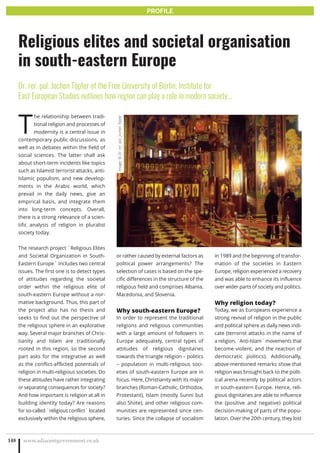 T
he relationship between tradi-
tional religion and processes of
modernity is a central issue in
contemporary public discussions, as
well as in debates within the field of
social sciences. The latter shall ask
about short-term incidents like topics
such as Islamist terrorist attacks, anti-
Islamic populism, and new develop-
ments in the Arabic world, which
prevail in the daily news, give an
empirical basis, and integrate them
into long-term concepts. Overall,
there is a strong relevance of a scien-
tific analysis of religion in pluralist
society today.
The research project `Religious Elites
and Societal Organization in South-
Eastern Europe` includes two central
issues. The first one is to detect types
of attitudes regarding the societal
order within the religious elite of
south-eastern Europe without a nor-
mative background. Thus, this part of
the project also has no thesis and
seeks to find out the perspective of
the religious sphere in an explorative
way. Several major branches of Chris-
tianity and Islam are traditionally
rooted in this region, so the second
part asks for the integrative as well
as the conflict-afflicted potentials of
religion in multi-religious societies. Do
these attitudes have rather integrating
or separating consequences for society?
And how important is religion at all in
building identity today? Are reasons
for so-called `religious conflict` located
exclusively within the religious sphere,
or rather caused by external factors as
political power arrangements? The
selection of cases is based on the spe-
cific differences in the structure of the
religious field and comprises Albania,
Macedonia, and Slovenia.
Why south-eastern Europe?
In order to represent the traditional
religions and religious communities
with a large amount of followers in
Europe adequately, central types of
attitudes of religious dignitaries
towards the triangle religion – politics
– population in multi-religious soci-
eties of south-eastern Europe are in
focus. Here, Christianity with its major
branches (Roman-Catholic, Orthodox,
Protestant), Islam (mostly Sunni but
also Shiite), and other religious com-
munities are represented since cen-
turies. Since the collapse of socialism
in 1989 and the beginning of transfor-
mation of the societies in Eastern
Europe, religion experienced a recovery
and was able to enhance its influence
over wider parts of society and politics.
Why religion today?
Today, we as Europeans experience a
strong revival of religion in the public
and political sphere as daily news indi-
cate (terrorist attacks in the name of
a religion, `Anti-Islam` movements that
become violent, and the reaction of
democratic politics). Additionally,
above-mentioned remarks show that
religion was brought back to the polit-
ical arena recently by political actors
in south-eastern Europe. Hence, reli-
gious dignitaries are able to influence
the (positive and negative) political
decision-making of parts of the popu-
lation. Over the 20th century, they lost
www.adjacentgovernment.co.uk148
Religious elites and societal organisation
in south-eastern Europe
Dr. rer. pol. Jochen Töpfer of the Free University of Berlin, Institute for
East European Studies outlines how region can play a role in modern society…
PROFILE
Image:©Dr.rer.pol.JochenTöpfer
 