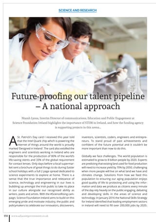 Niamh Lyons, Interim Director of communications, Education and Public Engagement at
Science Foundation Ireland highlights the importance of STEM in Ireland, and how the funding agency
is supporting projects in this arena…
A
St. Patrick’s Day card I received this year told
that the Intel Quark chip which is powering the
internet of things around the world is proudly
marked ‘Designed in Ireland’. The card also extolled the
engineers and scientists working in Ireland who are
responsible for the production of 80% of the world’s
life-saving stents and 33% of the global requirement
for contact lenses. Only days before a local supermar-
ket sent a brochure of great things to do during Easter
school holidays with a full 2 page spread dedicated to
science experiments to explore at home. There is a
sense that the true importance and relevance of
science, technology and engineering in our lives is
bubbling up amongst the Irish public to take its place
in our culture alongside our recognised ability as
writers, poets and artists. With the #ScienceRising cam-
paign, Science Foundation Ireland aims to build on this
emerging pride and motivate industry, the public and
policymakers to celebrate our innovators, discoverers,
inventors, scientists, coders, engineers and entrepre-
neurs. To stand proud of past achievements and
conﬁdent of the future potential and it couldn’t be
more important than now to do this.
Globally we face challenges. The world population is
estimated to grow to 8 billion people by 2020. Experts
are predicting that existing land used for food production
will need to increase yield by 70% by 2050; challenging
when more people will live on what land we have and
climates change. Solutions from how we feed this
population to ensuring our aging population enjoys
good quality of life to protecting and using the infor-
mation and data we produce as citizens every minute
of the day rely heavily on the public engaging, debating
and developing skills in the areas of science and
technology. In January 2016 the National Skills Strategy
for Ireland identiﬁed that leading employment sectors
in Ireland will need to ﬁll over 200,000 jobs by 2020.
SCIENCE AND RESEARCH
www.adjacentgovernment.co.uk154
Future-prooﬁng our talent pipeline
– A national approach
 