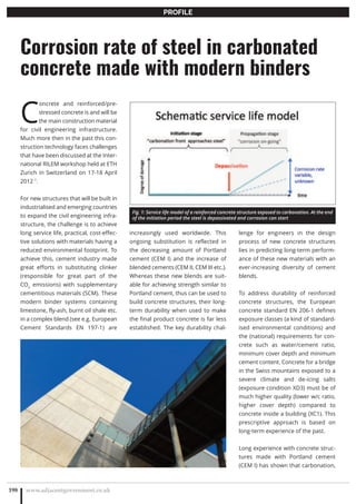 www.adjacentgovernment.co.uk198
PROFILE
C
oncrete and reinforced/pre-
stressed concrete is and will be
the main construction material
for civil engineering infrastructure.
Much more then in the past this con-
struction technology faces challenges
that have been discussed at the Inter-
national RILEM workshop held at ETH
Zurich in Switzerland on 17-18 April
2012 1
.
For new structures that will be built in
industrialised and emerging countries
to expand the civil engineering infra-
structure, the challenge is to achieve
long service life, practical, cost-effec-
tive solutions with materials having a
reduced environmental footprint. To
achieve this, cement industry made
great efforts in substituting clinker
(responsible for great part of the
CO2
emissions) with supplementary
cementitious materials (SCM). These
modern binder systems containing
limestone, fly-ash, burnt oil shale etc.
in a complex blend (see e.g. European
Cement Standards EN 197-1) are
increasingly used worldwide. This
ongoing substitution is reflected in
the decreasing amount of Portland
cement (CEM I) and the increase of
blended cements (CEM II, CEM III etc.).
Whereas these new blends are suit-
able for achieving strength similar to
Portland cement, thus can be used to
build concrete structures, their long-
term durability when used to make
the final product concrete is far less
established. The key durability chal-
Corrosion rate of steel in carbonated
concrete made with modern binders
lenge for engineers in the design
process of new concrete structures
lies in predicting long-term perform-
ance of these new materials with an
ever-increasing diversity of cement
blends.
To address durability of reinforced
concrete structures, the European
concrete standard EN 206-1 defines
exposure classes (a kind of standard-
ised environmental conditions) and
the (national) requirements for con-
crete such as water/cement ratio,
minimum cover depth and minimum
cement content. Concrete for a bridge
in the Swiss mountains exposed to a
severe climate and de-icing salts
(exposure condition XD3) must be of
much higher quality (lower w/c ratio,
higher cover depth) compared to
concrete inside a building (XC1). This
prescriptive approach is based on
long-term experience of the past.
Long experience with concrete struc-
tures made with Portland cement
(CEM I) has shown that carbonation,
Fig. 1: Service life model of a reinforced concrete structure exposed to carbonation. At the end
of the initiation period the steel is depassivated and corrosion can start
 
