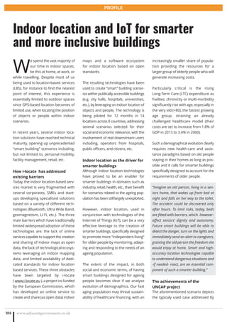 W
e spend the vast majority of
our time in indoor spaces,
be this at home, at work, or
while travelling. Despite most of us
being used to location-based services
(LBS), for instance to find the nearest
point of interest, this experience is
essentially limited to outdoor spaces
since GPS-based location becomes of
limited use, when locating the position
of objects or people within indoor
scenarios.
In recent years, several indoor loca-
tion solutions have reached technical
maturity, opening up unprecedented
“smart building” scenarios including,
but not limited to, personal mobility,
facility management, retail, etc.
How i-locate has addressed
existing barriers
Today, the indoor location-based serv-
ices market is very fragmented with
several corporates, SMEs and start-
ups developing specialised solutions
based on a variety of different tech-
nologies (Bluetooth, Ultra Wide Band,
geomagnetism, Li-Fi, etc.). The three
main barriers which have traditionally
limited widespread adoption of these
technologies are: the lack of online
services capable to support the creation
and sharing of indoor maps as open
data, the lack of technological ecosys-
tems leveraging on indoor mapping
data, and limited availability of dedi-
cated standards for indoor location
based services. These three obstacles
have been targeted by i-locate
( www.i-locate.eu ), a project co-funded
by the European Commission, which
has developed an online service to
create and share (as open data) indoor
maps and a software ecosystem
for indoor location based on open
standards.
The resulting technologies have been
used to create “smart” building scenar-
ios within publically accessible buildings
(e.g. city halls, hospitals, universities,
etc.), by leveraging on indoor location of
objects and people. The technology is
being piloted for 12 months in 14
locations across 8 countries, addressing
several scenarios selected for their
social and economic relevance, with the
involvement of real downstream users
including, operators from hospitals,
public officers, and citizens, etc.
Indoor location as the driver for
smarter buildings
Although indoor location technologies
have proved to be an enabler for
smarter buildings in domains such as
industry, retail, health, etc., their benefit
for scenarios related to the ageing pop-
ulation has been still largely unexploited.
However, indoor location, used in
conjunction with technologies of the
Internet of Things (IoT), can be a very
effective leverage to the creation of
smarter buildings, specifically designed
to promote more “independent living”
for older people by monitoring, adapt-
ing and responding to the needs of an
ageing population.
The extent of the impact, in both
social and economic terms, of having
smart buildings designed for ageing
people becomes clear if we analyse
evolution of demographics. Our fast
aging population may threat sustain-
ability of healthcare financing, with an
www.adjacentgovernment.co.uk204
Indoor location and IoT for smarter
and more inclusive buildings
PROFILE
increasingly smaller share of popula-
tion providing the resources for a
larger group of elderly people who will
generate increasing costs.
Particularly critical is the rising
Long-Term Care (LTC) expenditure as
frailties, chronicity or multi-morbidity
significantly rise with age, especially in
the very old (+80), the fastest growing
age group, straining an already
challenged healthcare model (their
costs are set to increase from 1.8% of
GDP in 2013 to 3.4% in 2060).
Such a demographical evolution clearly
requires new health-care and assis-
tance paradigms based on old people
staying in their homes as long as pos-
sible and it calls for smarter buildings
specifically designed to account for the
requirements of older people.
“Imagine an old person, living in a sen-
iors home, that wakes up from bed at
night and falls on her way to the toilet.
The accident could be discovered only
after hours. To limit risks, today, beds
are fitted with barriers, which -however-
affect seniors’ dignity and autonomy.
Future smart buildings will be able to
detect the danger, turn on the lights and
immediately send an alert to caregivers,
granting the old person the freedom she
would enjoy at home. Smart and high-
accuracy location technologies capable
to understand dangerous situations and
-if needed- react, are an essential com-
ponent of such a smarter building.”
The achievements of the
UNCAP project
The aforementioned scenario depicts
the typicaly used case addressed by
 