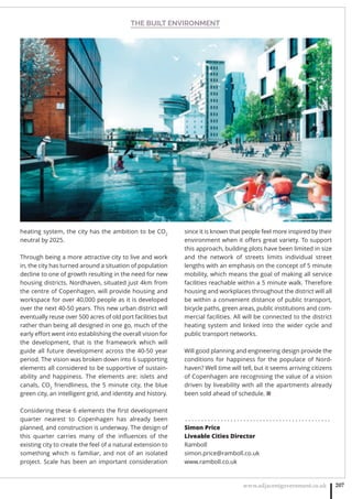 THE BUILT ENVIRONMENT
www.adjacentgovernment.co.uk 207
heating system, the city has the ambition to be CO2
neutral by 2025.
Through being a more attractive city to live and work
in, the city has turned around a situation of population
decline to one of growth resulting in the need for new
housing districts. Nordhaven, situated just 4km from
the centre of Copenhagen, will provide housing and
workspace for over 40,000 people as it is developed
over the next 40-50 years. This new urban district will
eventually reuse over 500 acres of old port facilities but
rather than being all designed in one go, much of the
early eﬀort went into establishing the overall vision for
the development, that is the framework which will
guide all future development across the 40-50 year
period. The vision was broken down into 6 supporting
elements all considered to be supportive of sustain-
ability and happiness. The elements are: islets and
canals, CO2
friendliness, the 5 minute city, the blue
green city, an intelligent grid, and identity and history.
Considering these 6 elements the ﬁrst development
quarter nearest to Copenhagen has already been
planned, and construction is underway. The design of
this quarter carries many of the inﬂuences of the
existing city to create the feel of a natural extension to
something which is familiar, and not of an isolated
project. Scale has been an important consideration
since it is known that people feel more inspired by their
environment when it oﬀers great variety. To support
this approach, building plots have been limited in size
and the network of streets limits individual street
lengths with an emphasis on the concept of 5 minute
mobility, which means the goal of making all service
facilities reachable within a 5 minute walk. Therefore
housing and workplaces throughout the district will all
be within a convenient distance of public transport,
bicycle paths, green areas, public institutions and com-
mercial facilities. All will be connected to the district
heating system and linked into the wider cycle and
public transport networks.
Will good planning and engineering design provide the
conditions for happiness for the populace of Nord-
haven? Well time will tell, but it seems arriving citizens
of Copenhagen are recognising the value of a vision
driven by liveability with all the apartments already
been sold ahead of schedule. ■
. . . . . . . . . . . . . . . . . . . . . . . . . . . . . . . . . . . . . . . . . . . . .
Simon Price
Liveable Cities Director
Ramboll
simon.price@ramboll.co.uk
www.ramboll.co.uk
 
