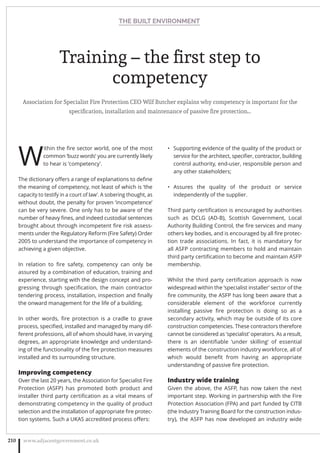 Training – the ﬁrst step to
competency
Association for Specialist Fire Protection CEO Wilf Butcher explains why competency is important for the
speciﬁcation, installation and maintenance of passive ﬁre protection…
W
ithin the ﬁre sector world, one of the most
common ‘buzz words’ you are currently likely
to hear is ‘competency’.
The dictionary oﬀers a range of explanations to deﬁne
the meaning of competency, not least of which is ‘the
capacity to testify in a court of law’. A sobering thought, as
without doubt, the penalty for proven ‘incompetence’
can be very severe. One only has to be aware of the
number of heavy ﬁnes, and indeed custodial sentences
brought about through incompetent ﬁre risk assess-
ments under the Regulatory Reform (Fire Safety) Order
2005 to understand the importance of competency in
achieving a given objective.
In relation to ﬁre safety, competency can only be
assured by a combination of education, training and
experience, starting with the design concept and pro-
gressing through speciﬁcation, the main contractor
tendering process, installation, inspection and ﬁnally
the onward management for the life of a building.
In other words, ﬁre protection is a cradle to grave
process, speciﬁed, installed and managed by many dif-
ferent professions, all of whom should have, in varying
degrees, an appropriate knowledge and understand-
ing of the functionality of the ﬁre protection measures
installed and its surrounding structure.
Improving competency
Over the last 20 years, the Association for Specialist Fire
Protection (ASFP) has promoted both product and
installer third party certiﬁcation as a vital means of
demonstrating competency in the quality of product
selection and the installation of appropriate ﬁre protec-
tion systems. Such a UKAS accredited process oﬀers:
Supporting evidence of the quality of the product or•
service for the architect, speciﬁer, contractor, building
control authority, end-user, responsible person and
any other stakeholders;
Assures the quality of the product or service•
independently of the supplier.
Third party certiﬁcation is encouraged by authorities
such as DCLG (AD-B), Scottish Government, Local
Authority Building Control, the ﬁre services and many
others key bodies, and is encouraged by all ﬁre protec-
tion trade associations. In fact, it is mandatory for
all ASFP contracting members to hold and maintain
third party certiﬁcation to become and maintain ASFP
membership.
Whilst the third party certiﬁcation approach is now
widespread within the ‘specialist installer’ sector of the
ﬁre community, the ASFP has long been aware that a
considerable element of the workforce currently
installing passive ﬁre protection is doing so as a
secondary activity, which may be outside of its core
construction competencies. These contractors therefore
cannot be considered as ‘specialist’ operators. As a result,
there is an identiﬁable ‘under skilling’ of essential
elements of the construction industry workforce, all of
which would beneﬁt from having an appropriate
understanding of passive ﬁre protection.
Industry wide training
Given the above, the ASFP, has now taken the next
important step. Working in partnership with the Fire
Protection Association (FPA) and part funded by CITB
(the Industry Training Board for the construction indus-
try), the ASFP has now developed an industry wide
THE BUILT ENVIRONMENT
www.adjacentgovernment.co.uk210
 
