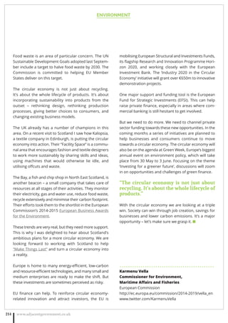ENVIRONMENT
www.adjacentgovernment.co.uk214
Food waste is an area of particular concern. The UN
Sustainable Development Goals adopted last Septem-
ber include a target to halve food waste by 2030. The
Commission is committed to helping EU Member
States deliver on this target.
The circular economy is not just about recycling.
It’s about the whole lifecycle of products. It’s about
incorporating sustainability into products from the
outset – rethinking design, rethinking production
processes, giving better choices to consumers, and
changing existing business models.
The UK already has a number of champions in this
area. On a recent visit to Scotland I saw how Kalopsia,
a textile company in Edinburgh, is putting the circular
economy into action. Their “Facility Space” is a commu-
nal area that encourages fashion and textile designers
to work more sustainably by sharing skills and ideas,
using machines that would otherwise lie idle, and
utilising oﬀcuts and waste.
The Bay, a ﬁsh and chip shop in North East Scotland, is
another beacon – a small company that takes care of
resources at all stages of their activities. They monitor
their electricity, gas and water use, reduce food waste,
recycle extensively and minimise their carbon footprint.
Their eﬀorts took them to the shortlist in the European
Commission’s 2014-2015 European Business Awards
for the Environment.
These trends are very real, but they need more support.
This is why I was delighted to hear about Scotland’s
ambitious plans for a more circular economy. We are
looking forward to working with Scotland to help
“Make Things Last” and turn a circular economy into
a reality.
Europe is home to many energy-eﬃcient, low-carbon
and resource-eﬃcient technologies, and many small and
medium enterprises are ready to make the shift. But
these investments are sometimes perceived as risky.
EU ﬁnance can help. To reinforce circular economy-
related innovation and attract investors, the EU is
mobilising European Structural and Investments Funds,
its ﬂagship Research and Innovation Programme Hori-
zon 2020, and working closely with the European
Investment Bank. The ‘Industry 2020 in the Circular
Economy’ initiative will grant over €650m to innovative
demonstration projects.
One major support and funding tool is the European
Fund for Strategic Investments (EFSI). This can help
raise private ﬁnance, especially in areas where com-
mercial banking is still hesitant to get involved.
But we need to do more. We need to channel private
sector funding towards these new opportunities. In the
coming months a series of initiatives are planned to
help businesses and consumers continue to move
towards a circular economy. The circular economy will
also be on the agenda at Green Week, Europe’s biggest
annual event on environment policy, which will take
place from 30 May to 3 June. Focusing on the theme
‘Investing for a greener future’, discussions will zoom
in on opportunities and challenges of green ﬁnance.
“The circular economy is not just about
recycling. It’s about the whole lifecycle of
products.”
With the circular economy we are looking at a triple
win. Society can win through job creation, savings for
businesses and lower carbon emissions. It’s a major
opportunity – let’s make sure we grasp it. ■
. . . . . . . . . . . . . . . . . . . . . . . . . . . . . . . . . . . . . . . . . . . . .
Karmenu Vella
Commissioner for Environment,
Maritime Aﬀairs and Fisheries
European Commission
http://ec.europa.eu/commission/2014-2019/vella_en
www.twitter.com/KarmenuVella
 