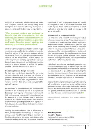 ENVIRONMENT
www.adjacentgovernment.co.uk 217
pressures. A preliminary analysis by the EEA shows
that European countries are already taking action
to improve their resource eﬃciency, mainly due to
economic concerns linked to resource dependency.
“The proposed actions are designed to
beneﬁt both the environment and the
economy, and extract the maximum value
and use from all raw materials, products
and waste, fostering energy savings and
reducing greenhouse gas emissions.”
Waste prevention, recycling and better waste manage-
ment in general are all certainly crucial to minimise the
ﬂows into and out of the economy. However, closing
the material loop is not suﬃcient to prevent further
impacts on the environment, human health and
well-being. Circular economy approaches need to go
beyond waste management, and facilitate a transition
to green economy. We need to re-think the way we
produce, consume and dispose of products.
Unlocking the eco-design potential
To start with, eco-design is essential for increasing
recycling potential and extending the lifetime of
products. We can design products in a way that they
can be easily repaired, have only their broken pieces
replaced and have their components easily sorted for
optimal recycling.
We also need to consider health and environmental
aspects of the materials we use in our products.
Eco-design could equally help replace materials with
high environmental impacts with better alternatives.
For example, it is clear that exposure to hazardous
chemicals is a serious health concern. We can adopt
clean materials cycles to prevent human exposure to
hazardous substances and to protect ecosystems from
chemical pollution.
Similarly, bio-based materials, such as wood, crops or
ﬁbres, can be used for a wide range of products and
energy needs. Apart from providing an alternative to
fossil-based products, bio-based materials are also
renewable, biodegradable and compostable. However,
a potential to shift to bio-based materials should
be analysed in view of associated ecosystem and
health impacts. There are for example limits to forest
exploitation and burning wood for energy could
worsen air quality.
Investments to foster innovation
Eco-innovation and research promoting innovative
solutions are essential for a shift to a circular economy.
Innovation is not only limited to production processes.
New business models could be encouraged and sup-
ported. There are already many examples of innovative
solutions providing services rather than selling prod-
ucts: you don’t for example need to own a car to meet
your transport needs. Such collaborative business
models focusing on service provision could beneﬁt
from new ﬁnancing mechanisms, since investment and
proﬁt follow a diﬀerent pattern in time.
Public funds across Europe are already supporting eco-
innovation but they can play an even stronger role than
they do today. Investments in infrastructure, research
and cities could all be geared towards facilitating the
transition to a green economy. A strong commitment to
sustainability backed by a clear ﬁnancial and regulatory
framework sends the right signal to all stakeholders.
It is clear that moving towards a green, circular economy
will beneﬁt some groups and sectors, while putting
pressure on others. Policy makers will need to take into
account equity considerations, both within Europe
and globally, and oﬀer support measures to facilitate
and steer the socio-economic transition needed. ■
EEA Editorial published in the issue no. 2016/1 of the EEA newsletter,
March 2016.
. . . . . . . . . . . . . . . . . . . . . . . . . . . . . . . . . . . . . . . . . . . . .
Hans Bruyninckx
Executive Director
European Environment Agency (EEA)
http://www.eea.europa.eu/
 