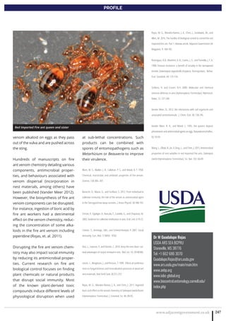 www.adjacentgovernment.co.uk 247
PROFILE
Dr M Guadalupe Rojas
USDA ARS SEA BCPRU
Stoneville, MS 38776
Tel: +1 662 686 3070
Guadalupe.Rojas@ars.usda.gov
www.ars.usda.gov/main/main.htm
www.anbp.org
www.iobc-global.org
www.biocontrol.entomology.cornell.edu/
index.php
venom alkaloid on eggs as they pass
out of the vulva and are pushed across
the sting.
Hundreds of manuscripts on fire
ant venom chemistry detailing various
components, antimicrobial proper-
ties, and behaviours associated with
venom dispersal (incorporation in
nest materials, among others) have
been published (Vander Meer 2012).
However, the biosynthesis of fire ant
venom components can be disrupted.
For instance, ingestion of boric acid by
fire ant workers had a detrimental
effect on the venom chemistry, reduc-
ing the concentration of some alka-
loids in the fire ant venom including
piperidine (Rojas, et. al. 2011).
Disrupting the fire ant venom chem-
istry may also impact social immunity
by reducing its antimicrobial proper-
ties. Current research on fire ant
biological control focuses on finding
plant chemicals or natural products
that disrupt social immunity. Most
of the known plant-derived toxic
compounds induce different levels of
physiological disruption when used
at sub-lethal concentrations. Such
products can be combined with
spores of entomopathogens such as
Metarhizium or Beauveria to improve
their virulence.
Blum, M. S., Walker, J. R., Callahan, P. S., and Novak, A. F. 1958.
Chemical, insecticidal, and antibiotic properties of fire venom.
Science, 128:306–307.
Baracchi, D., Mazza, G., and Turillazzi, S. 2012. From individual to
collective immunity: the role of the venom as antimicrobial agent
in the Stenogastrinae wasp societies. J. Insect Physiol. 58:188-193.
Christe, P., Oppliger, A., Bancala, F., Castella, G., and Chapuisat, M.
2003. Evidence for collective medication in ants. Ecol. Lett. 6:19-22.
Cremer, S., Armitage, SAO., and Schmid-Hempel, P. 2007. Social
immunity. Curr. Biol. 17:R693- R702.
Diez, L., Lejeune, P., and Detrain, C. 2014. Keep the nest clean: sur-
vival advantages of corpse removal in ants.  Biol. Let. 10: 20140306.
Lenoir, L., Bengtsson, J., and Persson, T. 1999. Effects of coniferous
resin on fungal biomass and mineralisation processes in wood ant
nest materials. Biol Fertil Soils 30:251-257.
Rojas, M. G., Morales-Ramos, J. A., and Chen, J. 2011. Ingested
boric acid effect on the venom chemistry of Solenopsis invicta Buren
(Hymenoptera: Formicidae). J. Entomol. Sci. 46: 89-95.
Rojas, M. G., Morales-Ramos, J. A., Chen, J., Grodowitz, M., and
Allen, M. 2016. The hurdles of biological control to control the red
imported fire ant. Part 1. Review article. Adjacent Government UK
Magazine. 9: 184-185.
Rosengaus, R.B., Maxmen, A. B., Coates, L. E., and Traniello, J. F. A.
1998. Disease resistance: a benefit of sociality in the dampwood
termite Zootermopsis angusticollis (Isoptera: Termopsidae). Behav.
Ecol. Sociobiol. 44: 125-134.
Schlüns, H. and Crozier, R.H. 2009. Molecular and chemical
immune defenses in ants (Hymenoptera: Formicidae). Myrmecol.
News, 12: 237-249.
Vander Meer, R., 2012. Ant interactions with soil organisms and
associated semiochemicals. J. Chem. Ecol. 38: 728-745.
Vander Meer, R. K., and Morel, L. 1995. Ant queens deposit
pheromonesandantimicrobialagentsoneggs.Naturwissenschaften,
82: 93-95.
Wang, L., Elliott, B., Jin, X, Zeng, L., and Chen, J. 2015. Antimicrobial
properties of nest volatiles in red imported fire ants, Solenopsis
invicta (Hymenoptera: Formicidae). Sci. Nat. 102: 66-69.
Red Imported Fire ant queen and sister
 