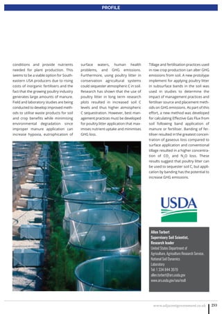 www.adjacentgovernment.co.uk 253
PROFILE
conditions and provide nutrients
needed for plant production. This
seems to be a viable option for South-
eastern USA producers due to rising
costs of inorganic fertilisers and the
fact that the growing poultry industry
generates large amounts of manure.
Field and laboratory studies are being
conducted to develop improved meth-
ods to utilise waste products for soil
and crop benefits while minimising
environmental degradation since
improper manure application can
increase hypoxia, eutrophication of
surface waters, human health
problems, and GHG emissions.
Furthermore, using poultry litter in
conservation agricultural systems
could sequester atmospheric C in soil.
Research has shown that the use of
poultry litter in long term research
plots resulted in increased soil C
levels and thus higher atmospheric
C sequestration. However, best man-
agement practices must be developed
for poultry litter application that max-
imises nutrient uptake and minimises
GHG loss.
Allen Torbert
Supervisory Soil Scientist,
Research leader
United States Department of
Agriculture, Agriculture Research Service,
National Soil Dynamics
Laboratory
Tel: 1 334 844 3979
allen.torbert@ars.usda.gov
www.ars.usda.gov/sea/nsdl
Tillage and fertilisation practices used
in row crop production can alter GHG
emissions from soil. A new prototype
implement for applying poultry litter
in subsurface bands in the soil was
used in studies to determine the
impact of management practices and
fertiliser source and placement meth-
ods on GHG emissions. As part of this
effort, a new method was developed
for calculating Effective Gas Flux from
soil following band application of
manure or fertiliser. Banding of fer-
tiliser resulted in the greatest concen-
tration of gaseous loss compared to
surface application and conventional
tillage resulted in a higher concentra-
tion of CO2
and N2
O loss. These
results suggest that poultry litter can
be used to sequester soil C, but appli-
cation by banding has the potential to
increase GHG emissions.
 