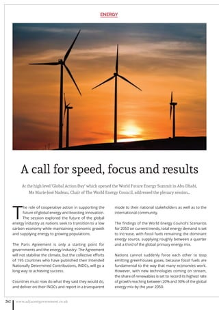 At the high level ‘Global Action Day’ which opened the World Future Energy Summit in Abu Dhabi,
Ms Marie-José Nadeau, Chair of The World Energy Council, addressed the plenary session…
T
he role of cooperative action in supporting the
future of global energy and boosting innovation.
The session explored the future of the global
energy industry as nations seek to transition to a low
carbon economy while maintaining economic growth
and supplying energy to growing populations.
The Paris Agreement is only a starting point for
governments and the energy industry. The Agreement
will not stabilise the climate, but the collective eﬀorts
of 195 countries who have published their Intended
Nationally Determined Contributions, INDCs, will go a
long way to achieving success.
Countries must now do what they said they would do,
and deliver on their INDCs and report in a transparent
mode to their national stakeholders as well as to the
international community.
The ﬁndings of the World Energy Council’s Scenarios
for 2050 on current trends, total energy demand is set
to increase, with fossil fuels remaining the dominant
energy source, supplying roughly between a quarter
and a third of the global primary energy mix.
Nations cannot suddenly force each other to stop
emitting greenhouses gases, because fossil fuels are
fundamental to the way that many economies work.
However, with new technologies coming on stream,
the share of renewables is set to record its highest rate
of growth reaching between 20% and 30% of the global
energy mix by the year 2050.
www.adjacentgovernment.co.uk262
A call for speed, focus and results
ENERGY
 