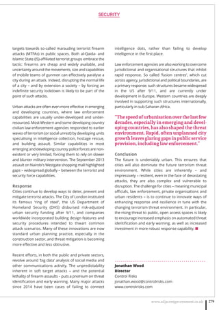 SECURITY
www.adjacentgovernment.co.uk 279
targets towards so-called marauding terrorist ﬁrearm
attacks (MTFAs) in public spaces. Both al-Qaida- and
Islamic State (IS)-aﬃliated terrorist groups embrace the
tactic: ﬁrearms are cheap and widely available, and
uncertainty around the movements, size and capabilities
of mobile teams of gunmen can eﬀectively paralyse a
city during an attack. Indeed, disrupting the normal life
of a city – and by extension a society – by forcing an
indeﬁnite security lockdown is likely to be part of the
point of such attacks.
Urban attacks are often even more eﬀective in emerging
and developing countries, where law enforcement
capabilities are usually under-developed and under-
resourced. Most Western and some developing country
civilian law enforcement agencies responded to earlier
waves of terrorism (or social unrest) by developing units
specialising in intelligence collection, hostage rescue,
and building assault. Similar capabilities in most
emerging and developing country police forces are non-
existent or very limited, forcing them to rely on slower
and blunter military intervention. The September 2013
assault on Nairobi’s Westgate shopping mall highlighted
gaps – widespread globally – between the terrorist and
security force capabilities.
Response
Cities continue to develop ways to deter, prevent and
mitigate terrorist attacks. The City of London instituted
its famous ‘ring of steel’, the US Department of
Homeland Security (DHS) disbursed risk-adjusted
urban security funding after 9/11, and companies
worldwide incorporated building design features and
security procedures intended to thwart common
attack scenarios. Many of these innovations are now
standard urban planning practice, especially in the
construction sector, and threat mitigation is becoming
more eﬀective and less obtrusive.
Recent eﬀorts, in both the public and private sectors,
revolve around ‘big data’ analysis of social media and
other communications activity. The unpredictability
inherent in soft target attacks – and the potential
lethality of ﬁrearm assaults – puts a premium on threat
identiﬁcation and early warning. Many major attacks
since 2014 have been cases of failing to connect
intelligence dots, rather than failing to develop
intelligence in the ﬁrst place.
Law enforcement agencies are also working to overcome
jurisdictional and organisational structures that inhibit
rapid response. So called ‘fusion centres’, which cut
across agency, jurisdictional and political boundaries, are
a primary response: such structures became widespread
in the US after 9/11, and are currently under
development in Europe. Western countries are deeply
involved in supporting such structures internationally,
particularly in sub-Saharan Africa.
“Thespeedofurbanisationoverthelastfew
decades, especially in emerging and devel-
oping countries, has also shaped the threat
environment. Rapid, often unplanned city
growthleavesglaringgapsinpublicservice
provision, including law enforcement.”
Conclusion
The future is undeniably urban. This ensures that
cities will also dominate the future terrorism threat
environment. While cities are inherently – and
impressively – resilient, even in the face of devastating
attacks, they are also complex and vulnerable to
disruption. The challenge for cities – meaning municipal
oﬃcials, law enforcement, private organisations and
urban residents – is to continue to innovate ways of
enhancing response and resilience in tune with the
changing terrorism threat environment. In particular,
the rising threat to public, open access spaces is likely
to encourage increased emphasis on automated threat
identiﬁcation and early warning, as well as increased
investment in more robust response capability. ■
. . . . . . . . . . . . . . . . . . . . . . . . . . . . . . . . . . . . . . . . . . . . .
Jonathan Wood
Director
Control Risks
jonathan.wood@controlrisks.com
www.controlrisks.com
 