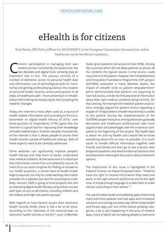 eHealth is for citizens
Terje Peetso, MD, Policy Ofﬁcer for DG CONNECT at the European Commission discusses how online
healthcare can be beneﬁcial to patients…
C
itizens’ participation in managing their own
healthcare has consistently increased over the
last decades and digital tools certainly play an
important role in this. The process consists of a
number of elements: access to personal health data
and information; use of technological tools for moni-
toring and getting professional guidance; the creation
of personal health records; active participation in all
steps of healthcare path – from prevention to rehabil-
itation with making necessary inputs and accepting the
need for changes.
Today, the internet is most often used as a source of
health related information and according to the Euro-
barometer on digital health literacy of 2014,1
over
three-quarters of respondents (77%) agree that the
internet is a good tool for improving their knowledge
of health-related topics. Another valuable characteristic
of the internet is that it allows people to access their
health records outside of healthcare settings. Both of
these aspects need to be carefully addressed.
Some websites can signiﬁcantly improve people’s
health literacy and help them to better understand
their medical condition. At the same time it is important
that information comes from a trustworthy source. As
most of us use search engines for ﬁnding an answer to
our health questions, a certain level of health knowl-
edge is required, not only for understanding information
provided on a website, but also for assessing its credi-
bility. Horizon 2020 is going to fund projects that aim
at improving digital health literacy using online courses
with open access to all citizens, including children and
the elderly and high-risk patient groups.2
With regards to how citizens’ access their electronic
health records (EHR), there is still a lot to be done.
According to the “overview of the national laws on
electronic health records in the EU”3
, only 14 Member
States grant patients full access to their EHRs. Among
the countries which do not allow patients to access all
the content, the typical reason is that access could
cause harm to the patient. However, the Competitiveness
and Innovation Framework Programme (CIP) project
SUSTAINS evaluated in many Member States, the
impact of eHealth tools to patient empowerment 4
which demonstrated that patients are expecting to
have full access, and do not ﬁnd any kind of information
about their own medical condition being harmful. On
the contrary, for example the Swedish patient associa-
tions strongly argued for patient choice regarding a
respite of 14 days before a health record entry is visible
to the patient. During the implementation of the
SUSTAINS project resistance among physicians gradually
decreased and healthcare professionals saw more
opportunities and advantages with the e-services com-
pared to the beginning of the project. My health data
is about me and my health and I would like to know
everything about this as soon as possible. It is much
easier to handle diﬃcult information together with
friends and family and then go to see a doctor with
prepared questions and avoid emotional reactions that
would prevent meaningful discussion about treatment
options.
The importance of this issue is highlighted in the
Patients’ Charter on Patient Empowerment – “Patients
have the right to receive information they need and
want, in the right amount and format and at the right
time, in simple enough language to enable them to make
choices according to their wishes “.5
The use of mobile health and wellbeing apps is becoming
more and more popular and new apps and innovative
solutions are coming out every day. While today health
and ﬁtness apps are one of the fastest growing cate-
gories, a lot is also happening in the area of medical
apps, many of which aim at helping people to overcome
HEALTH AND SOCIAL CARE
www.adjacentgovernment.co.uk28
 