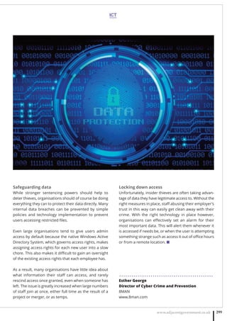 ICT
www.adjacentgovernment.co.uk 299
Safeguarding data
While stronger sentencing powers should help to
deter thieves, organisations should of course be doing
everything they can to protect their data directly. Many
internal data breaches can be prevented by simple
policies and technology implementation to prevent
users accessing restricted ﬁles.
Even large organisations tend to give users admin
access by default because the native Windows Active
Directory System, which governs access rights, makes
assigning access rights for each new user into a slow
chore. This also makes it diﬃcult to gain an oversight
of the existing access rights that each employee has.
As a result, many organisations have little idea about
what information their staﬀ can access, and rarely
rescind access once granted, even when someone has
left. The issue is greatly increased when large numbers
of staﬀ join at once, either full time as the result of a
project or merger, or as temps.
Locking down access
Unfortunately, insider thieves are often taking advan-
tage of data they have legitimate access to. Without the
right measures in place, staﬀ abusing their employer’s
trust in this way can easily get clean away with their
crime. With the right technology in place however,
organisations can eﬀectively set an alarm for their
most important data. This will alert them whenever it
is accessed if needs be, or when the user is attempting
something strange such as access it out of oﬃce hours
or from a remote location. ■
. . . . . . . . . . . . . . . . . . . . . . . . . . . . . . . . . . . . . . . . . . . . .
Esther George
Director of Cyber Crime and Prevention
8MAN
www.8man.com
 