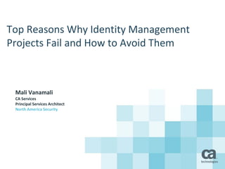Top Reasons Why Identity Management
Projects Fail and How to Avoid Them
Mali Vanamali
CA Services
Principal Services Architect
North America Security and Compliance Practice
 