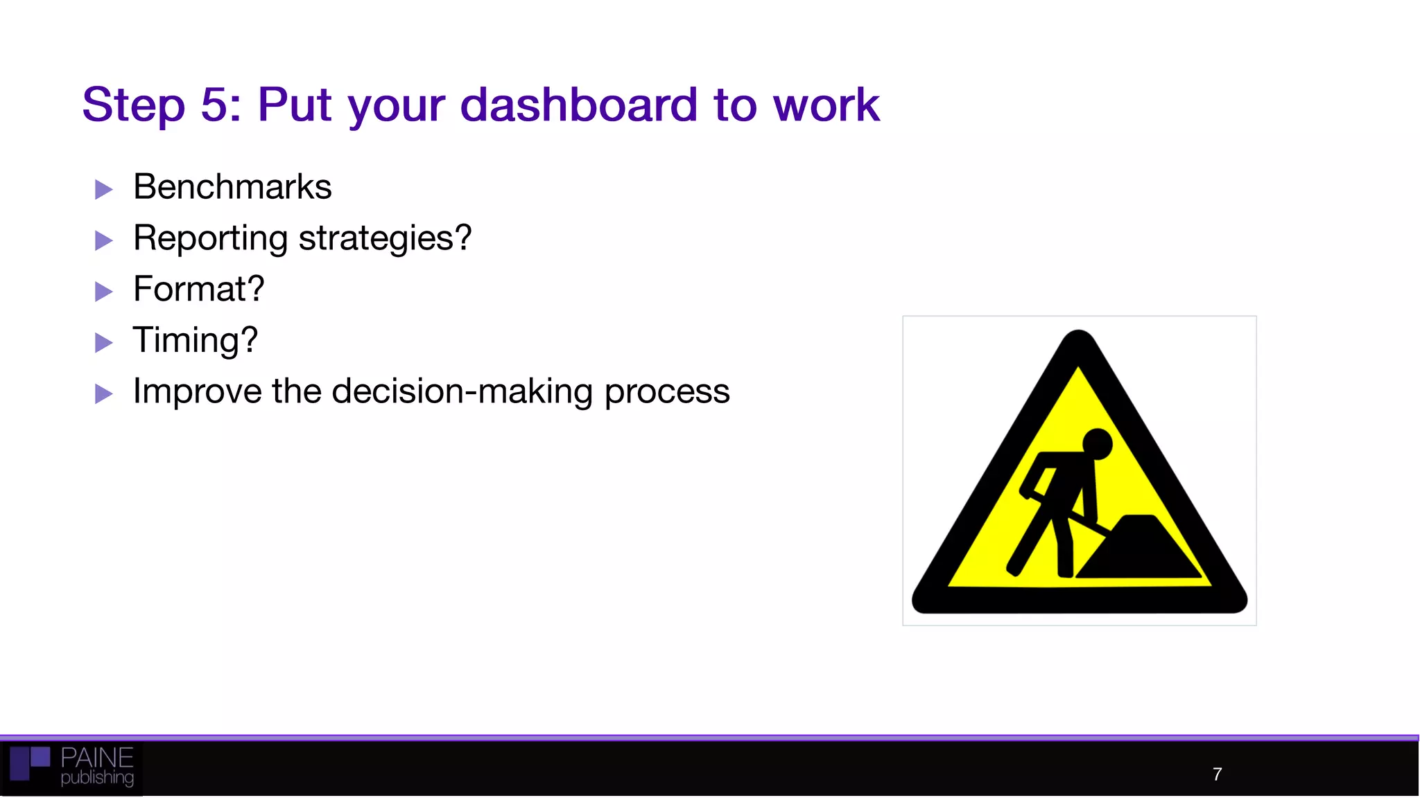 Step 5: Put your dashboard to work
 Benchmarks
 Reporting strategies?
 Format?
 Timing?
 Improve the decision-making process
7
 