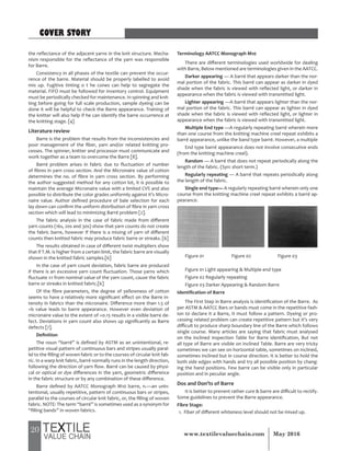 20 May 2016www.textilevaluechain.com
the reflectance of the adjacent yarns in the knit structure. Mecha-
nism responsible for the reflectance of the yarn was responsible
for Barre.
Consistency in all phases of the textile can prevent the occur-
rence of the barre. Material should be properly labelled to avoid
mix up. Fugitive tinting o t he cones can help to segregate the
material. FIFO must be followed for inventory control. Equipment
must be periodically checked for maintenance. In spinning and knit-
ting before going for full scale production, sample dyeing can be
done it will be helpful to check the Barre appearance. Training of
the knitter will also help if he can identify the barre occurrence at
the knitting stage. [4]
Literature review
Barre is the problem that results from the inconsistencies and
poor management of the fiber, yarn and/or related knitting pro-
cesses. The spinner, knitter and processor must communicate and
work together as a team to overcome the Barre [8].
Barré problem arises in fabric due to fluctuation of number
of fibres in yarn cross section. And the Micronaire value of cotton
determines the no. of fibre in yarn cross section. By performing
the author suggested method for any cotton lot, it is possible to
maintain the average Micronaire value with a limited CV% and also
possible to distribute the color grades uniformly against it’s Micro-
naire value. Author defined procedure of bale selection for each
lay down can confirm the uniform distribution of fibre in yarn cross
section which will lead to minimizing Barré problem [2].
The fabric analysis in the case of fabric made from different
yarn counts (16s, 20s and 30s) show that yarn counts do not create
the fabric barre, however if there is a mixing of yarn of different
counts then knitted fabric may produce fabric barre or streaks. [6]
The results obtained in case of different twist multipliers show
that if T.M. is higher from a certain limit, the fabric barre are visually
shown in the knitted fabric samples.[6]
In the case of yarn count deviation, fabric barre are produced
if there is an excessive yarn count fluctuation. Those yarns which
fluctuate ±1 from nominal value of the yarn count, cause the fabric
barre or streaks in knitted fabric.[6]
Of the fibre parameters, the degree of yellowness of cotton
seems to have a relatively more significant effect on the Barre in-
tensity in fabrics than the micronaire. Difference more than 1.5 of
+b value leads to barre appearance. However even deviation of
micronaire value to the extent of +0.15 results in a visible barre de-
fect. Deviations in yarn count also shows up significantly as Barre
defects [7].
Definition
The noun “barré” is defined by ASTM as an unintentional, re-
petitive visual pattern of continuous bars and stripes usually paral-
lel to the filling of woven fabric or to the courses of circular knit fab-
ric. In a warp knit fabric, barré normally runs in the length direction,
following the direction of yarn flow. Barré can be caused by physi-
cal or optical or dye differences in the yarn, geometric difference
in the fabric structure or by any combination of these difference.
Barre defined by AATCC Monograph M10 barre, n.—an unin-
tentional, usually repetitive, pattern of continuous bars or stripes,
parallel to the courses of circular knit fabric, or, the filling of woven
fabric. NOTE: The term “barré” is sometimes used as a synonym for
“filling bands” in woven fabrics.
Terminology AATCC Monograph M10
There are different terminologies used worldwide for dealing
with Barre, Below mentioned are terminologies given in the AATCC.
Darker appearing — A barré that appears darker than the nor-
mal portion of the fabric. This barré can appear as darker in dyed
shade when the fabric is viewed with reflected light, or darker in
appearance when the fabric is viewed with transmitted light.
Lighter appearing —A barré that appears lighter than the nor-
mal portion of the fabric. This barré can appear as lighter in dyed
shade when the fabric is viewed with reflected light, or lighter in
appearance when the fabric is viewed with transmitted light.
Multiple End type —A regularly repeating barré wherein more
than one course from the knitting machine creel repeat exhibits a
barré appearance, unlike the band type barré. However, a multiple
End type barré appearance does not involve consecutive ends
(from the knitting machine creel).
Random — A barré that does not repeat periodically along the
length of the fabric. (Syn: short term.)
Regularly repeating — A barré that repeats periodically along
the length of the fabric.
Single end type— A regularly repeating barré wherein only one
course from the knitting machine creel repeat exhibits a barré ap-
pearance.
Figure 01 Figure 02 Figure 03
Figure 01 Light appearing & Multiple end type
Figure 02 Regularly repeating
Figure 03 Darker Appearing & Random Barre
Identification of Barre
The First Step in Barre analysis is identification of the Barre. As
per ASTM & AATCC Bars or bands must come in the repetitive fash-
ion to declare it a Barre, It must follow a pattern. Dyeing or pro-
cessing related problem can create repetitive pattern but it’s very
difficult to produce sharp boundary line of the Barre which follows
single course. Many articles are saying that fabric must analysed
on the inclined inspection Table for Barre identification, But not
all type of Barre are visible on inclined Table. Barre are very tricky
sometimes we can see on horizontal table, sometimes on inclined,
sometimes inclined but in course direction. It is better to hold the
both side edges with hands and try all possible position by chang-
ing the hand positions. Few barre can be visible only in particular
position and in peculiar angle.
Dos and Don’ts of Barre
It is better to prevent rather cure & barre are difficult to rectify.
Some guidelines to prevent the Barre appearance.
Fibre Stage:
1. Fiber of different whiteness level should not be mixed up.
COVER STORY
 