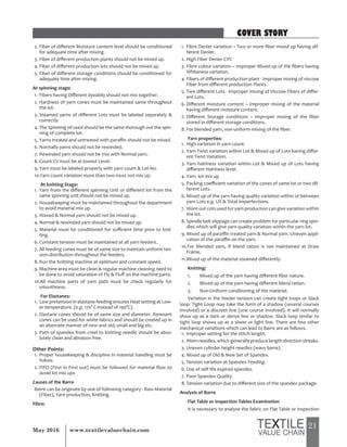 21May 2016 www.textilevaluechain.com
2. Fiber of different Moisture content level should be conditioned
for adequate time after mixing.
3. Fiber of different production plants should not be mixed up.
4. Fiber of different production lots should not be mixed up.
5. Fiber of different storage conditions should be conditioned for
adequate time after mixing.
At spinning stage:
1. Fibers having Different dyeabily should not mix together.
2. Hardness of yarn cones must be maintained same throughout
the lot.
3. Steamed yarns of different Lots must be labeled separately &
correctly.
4. The Spinning oil used should be the same thorough out the spin-
ning of complete lot.
5. Yarns treated and untreated with paraffin should not be mixed.
6. Normally yarns should not be rewinded.
7. Rewinded yarn should not be mix with Normal yarn.
8. Count CV must be at lowest Level.
9. Yarn must be labeled properly with yarn count & Lot No.
10.Yarn count variation more than two must not mix up.
At knitting Stage:
1. Yarn from the different spinning Unit or different lot from the
same spinning unit should not be mixed up.
2. Housekeeping must be maintained throughout the department
to avoid material mix up.
3. Waxed & Normal yarn should not be mixed up.
4. Normal & rewinded yarn should not be mixed up.
5. Material must be conditioned for sufficient time prior to knit-
ting.
6. Constant tension must be maintained at all yarn feeders.
7. All feeding cones must be of same size to maintain uniform ten-
sion distribution throughout the feeders.
8. Run the Knitting machine at optimum and constant speed.
9. Machine area must be clean & regular machine cleaning need to
be done to avoid saturation of Fly & Fluff on the machine parts.
10.All machine parts of yarn path must be check regularly for
smoothness.
For Elastanes:
1. Low pretension in elastane feeding ensures Heat setting at Low-
er temperature. (e.g. 170° C instead of 190°C).
2. Elastane cones should be of same size and diameter. Remnant
cones can be used for white fabrics and should be creeled up in
an alternate manner of new and old, small and big etc.
3. Path of spandex from creel to knitting needle should be abso-
lutely clean and abrasion free.
Other Points:
1. Proper housekeeping & discipline in material handling must be
follow.
2. FIFO (First in First out) must be followed for material flow to
avoid lot mix ups
Causes of the Barre
Barre can be originate by one of following category - Raw Material
(Fiber), Yarn production, Knitting.
Fibre:
1. Fibre Denier variation – Two or more fiber mixed up having dif-
ferent Denier.
2. High Fiber Denier CV%
3. Fibre colour variation – Improper Mixed up of the fibers having
Whiteness variation.
4. Fibers of different production plant - Improper mixing of viscose
Fiber from different production Plants.
5. Two different Lots - Improper mixing of Viscose Fibers of differ-
ent Lots.
6. Different moisture content – Improper mixing of the material
having different moisture content.
7. Different Storage conditions – Improper mixing of the fiber
stored in different storage conditions.
8. For blended yarn, non-uniform mixing of the fiber.
Yarn properties:
1. High variation in yarn count.
2. Yarn Twist variation within Lot & Mixed up of Lots having differ-
ent Twist Variation.
3. Yarn hairiness variation within Lot & Mixed up of Lots having
different Hairiness level.
4. Yarn lot mix up
5. Packing coefficient variation of the cones of same lot or two dif-
ferent Lots.
6. Mixed up of the yarn having quality variation within or between
yarn Lots e.g. U% & Total Imperfections.
7. Worn out cots used for yarn production can give variation within
the lot.
8. Spindle belt slippage can create problem for particular ring spin-
dles which will give yarn quality variation within the yarn lot.
9. Mixed up of paraffin treated yarn & Normal yarn. Uneven appli-
cation of the paraffin on the yarn.
10.For blended yarn, if blend ration is not maintained at Draw
Frame.
11.Mixed up of the material steamed differently.
Knitting:
1. Mixed up of the yarn having different fiber nature.
2. Mixed up of the yarn having different blend ration.
3. Non-Uniform conditioning of the material.
Variation in the feeder tension can create tight loops or Slack
loop: Tight Loop may take the form of a shadow (several courses
involved) or a discreet line (one course involved). It will normally
show up as a dark or dense line or shadow. Slack loop similar to
tight loop shows up as a sheer or light line. There are few other
mechanical variations which can lead to Barre are as follows.
1. Improper setting for the stitch length.
2. Worn needles, which generally produce length direction streaks.
3. Uneven cylinder height needles (wavy barre).
4. Mixed up of Old & New Set of Spandex.
5. Tension variation at Spandex Feeding.
6. Use of self life expired spandex.
7. Poor Spandex Quality.
8. Tension variation due to different size of the spandex package.
Analysis of Barre
Flat Table or Inspection Tables Examination
It is necessary to analyse the fabric on Flat Table or inspection
COVER STORY
 