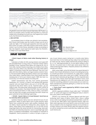 41May 2016 www.textilevaluechain.com
of uptrend is once ICE Cotton Futures trade above 68. Traders can
look to accumulate cotton in all dips with stop below 55, shorts ad-
visable only on breaking of 55 levels now. Key Supports 59.17-56.82-
55.66, Key Resistances 65.94-68.30-71.49.
2. MCX COTTON
Accumulating Cotton in all dips was advised in last newsletter.
MCX futures have broken past key hurdle at 16900 and all set to
scale new highs. If ICE futures get supportive and move past 68,
MCX Cotton can make a swift dash towards 20000 levels! Trend in
Cotton is up in all time frames, advisable to keep accumulating in
dips. Key Supports 15530-15350-14750-14360-13970, Key Resistanc-
es 16890-17270-17550-18000-18700.
COTTON REPORT
Mr. Manish Daga
MD, COTTON GURU
cottongurutm@gmail.com
• China’s import of fabrics made Indian Weaving industry in
danger
Federation of Indian Art Silk weaving industry met Gujarat MP
Mrs.AnandibenPatel to bring notice of imported Chinese fabrics
flooding in Surat. Imported China fabrics are cheap by Rs. 8 to 12
from India. Garment industry importing a lot of fabrics from China.
Heavy yarn price, labour cost, electricity cost made Indian fabrics
higher in Powerloom cluster like Surat, Bhiwandi. They can’t com-
pete with China fabrics, fabrics are huge inventory stored in facto-
ry. Few local market selling china fabrics which is 40 to 50% cheaper
than Indian fabrics. Imported fabrics from China should have anti
dumping duty of 20% as per industry expert. MMF also have 12.5
excise duty, so in that also industry not doing well.
FIASWI representative told that, from Central government
Notification no ( 12/2016), 1st March 2016 declared that garment
exporter who can import fabrics only up to 1% of the FOB value
exported & Only those Fabrics can be imported which are not
made in India. This Supervising authority given to AEPC, SRTEPC &
TEXPROCIL Association. They stated that AEPC does not have data
about manufactured fabrics in India, where as other 2 association
have the data, they strongly recommended that AEPC should not
given authority for benchmarking/ Supervising .
• NYLON – Naznin Fabrics is in Good Demand : Surat have 40
lac meter/day fabrics production
Synthetic Polyester fabrics have low demand & issue of over
production. Where as Nylon fabrics have in great demand. Nylon
fabrics have varieties like naznin, satin, pastina, chambudi, nylon
mix fabrics. Naznin specially for making Saris, dress, dupatta, mix
fabrics. Nylon fabrics have multipurpose use. It’s not only use for
long drape fabrics like sarees but also for Garmenting, value addi-
tion fabrics & industrial production. Surat is exporting huge nylon
fabrics to Kolkatta & Ahmadabad. From Kolkatta it’s exported to
Bangladesh. Naznin production in variety of 38 gms, 35 gms, sa-
rees. As per industry expert, during last 2-3 months nylon fabrics
have more than 10-12 lac meters per day, today it has reached to 40
lac meter per day. Naznin sudden demand this products selling at
Rs. 21 / 24 . Daily approximately Rs. 8 crore fabrics selling in surat.
City has 7 lac power loom in which appx 50000 power loom ma-
chines producing Nylon fabrics. Polyester producer also shifted to
making nylon fabrics.
Nylon 30/40 bright, 30/34 full dull denier have good demand in
market. Due to heavy demand price of yarn is increasing day by day.
In 3 months per denier cost increased by Rs. 35/kg. there is supply
demand gap for nylon yarns, nylon yarn in bright , full dull 30’s de-
nier very much in demand, per kg selling at Rs. 260. Imported nylon
yarn from china, Taiwan, korea have good demand in Surat. Local
manufacturer are making 30’s, 50’s, 70’s, 100’s denier yarn. Excess
is bad for everything, polyester is excess produced so as nylon too.
Nylon manufactures previously getting Rs. 5/ meter but now they
are earning Rs. 2 to 3 only.
• “Focus Surat” event organised by SRTEPC in Surat textile
Buyer Seller Meet
SRTEPC organised exhibition / buyer seller meet “ INTEXEXPO
2016” on 13th & 14th August at Grand Bhagwati hotel, in which fi-
bres, yarns, fabrics will be displayed.
SRTEPC’s vice chairman Mr. Narayan Agarwal said that Surat
producing 1000’s types of fabrics. Surat’s saris / dress is selling
across world. Surat making international standard fabric worth Rs.
4 crore per day. MMF fabrics used in garment industry, right now
fabric used in garment from surat fabrics is only 20-25% only, its very
less as compare to the size of garment industry. So to promote su-
rat fabric industry in th world, SRTEPC taken this initiative and buy-
ers will be coming from across world like Asia, middle east, Africa,
south America etc.
SURAT REPORT
 