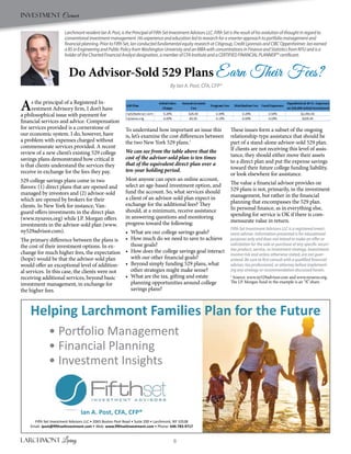 8
Helping Larchmont Families Plan for the Future
Ian A. Post, CFA, CFP®
Fifth Set Investment Advisors LLC • 2065 Boston Post Road • Suite 200 • Larchmont, NY 10538
Email: ipost@ﬁfthsetinvestment.com • Web: www.ﬁfthsetinvestment.com • Phone: 646-783-9717
• Portfolio Management
• Financial Planning
• Investment Insights
Investment Corner
As the principal of a Registered In-
vestment Advisory firm, I don’t have
a philosophical issue with payment for
financial services and advice. Compensation
for services provided is a cornerstone of
our economic system. I do, however, have
a problem with expenses charged without
commensurate services provided. A recent
review of a new client’s existing 529 college
savings plans demonstrated how critical it
is that clients understand the services they
receive in exchange for the fees they pay.
529 college savings plans come in two
flavors: (1) direct plans that are opened and
managed by investors and (2) advisor-sold
which are opened by brokers for their
clients. In New York for instance, Van-
guard offers investments in the direct plan
(www.nysaves.org) while J.P. Morgan offers
investments in the advisor-sold plan (www.
ny529advisor.com).
The primary difference between the plans is
the cost of their investment options. In ex-
change for much higher fees, the expectation
(hope) would be that the advisor-sold plan
would offer an exceptional level of addition-
al services. In this case, the clients were not
receiving additional services, beyond basic
investment management, in exchange for
the higher fees.
To understand how important an issue this
is, let’s examine the cost differences between
the two New York 529 plans.1
We can see from the table above that the
cost of the advisor-sold plan is ten times
that of the equivalent direct-plan over a
ten-year holding period.
Most anyone can open an online account,
select an age-based investment option, and
fund the account. So, what services should
a client of an advisor-sold plan expect in
exchange for the additional fees? They
should, at a minimum, receive assistance
in answering questions and monitoring
progress toward the following:
•	 What are our college savings goals?
•	 How much do we need to save to achieve
those goals?
•	 How does the college savings goal interact
with our other financial goals?
•	 Beyond simply funding 529 plans, what
other strategies might make sense?
•	 What are the tax, gifting and estate
planning opportunities around college
savings plans?
These issues form a subset of the ongoing
relationship-type assistance that should be
part of a stand-alone advisor-sold 529 plan.
If clients are not receiving this level of assis-
tance, they should either move their assets
to a direct plan and put the expense savings
toward their future college funding liability,
or look elsewhere for assistance.
The value a financial advisor provides on
529 plans is not, primarily, in the investment
management, but rather in the financial
planning that encompasses the 529 plan.
In personal finance, as in everything else,
spending for service is OK if there is com-
mensurate value in return.
Fifth Set Investment Advisors LLC is a registered invest-
ment adviser. Information presented is for educational
purposes only and does not intend to make an offer or
solicitation for the sale or purchase of any specific securi-
ties product, service, or investment strategy. Investments
involve risk and unless otherwise stated, are not guar-
anteed. Be sure to first consult with a qualified financial
adviser, tax professional, or attorney before implement-
ing any strategy or recommendation discussed herein.
1
Source: www.ny529advisor.com and www.nysaves.org.
The J.P. Morgan fund in the example is an “A” share.
Larchmont resident Ian A. Post, is the Principal of Fifth Set Investment Advisors LLC. Fifth Set is the result of his evolution of thought in regard to
conventional investment management. His experience and education led to research for a smarter approach to portfolio management and
financial planning. Prior to Fifth Set, Ian conducted fundamental equity research at Citigroup, Credit Lyonnais and CIBC Oppenheimer. Ian earned
a BS in Engineering and Public Policy from Washington University and an MBA with concentrations in Finance and Statistics from NYU and is a
holder of the Charted Financial Analyst designation, a member of CFA Institute and a CERTIFIED FINANCIAL PLANNERTM
certificant.
 