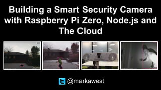 Building a Smart Security Camera
with Raspberry Pi Zero, Node.js and
The Cloud
@markawest
 