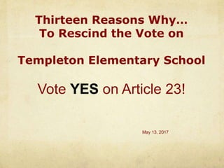 Thirteen Reasons Why…
To Rescind the Vote on
Templeton Elementary School
Vote YES on Article 23!
May 13, 2017
 