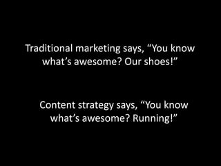 Traditional marketing says, “You know
what’s awesome? Our shoes!”
Content strategy says, “You know
what’s awesome? Running!”
 
