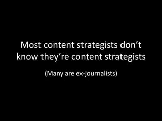 Most content strategists don’t
know they’re content strategists
(Many are ex-journalists)
 