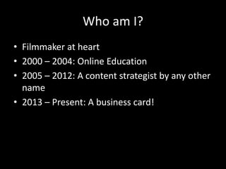 Who am I?
• Filmmaker at heart
• 2000 – 2004: Online Education
• 2005 – 2012: A content strategist by any other
name
• 2013 – Present: A business card!
 