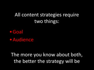 All content strategies require
two things:
•Goal
•Audience
The more you know about both,
the better the strategy will be
 