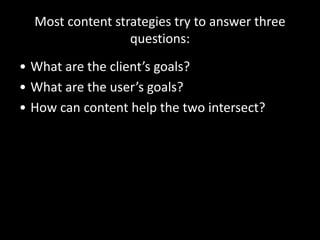 Most content strategies try to answer three
questions:
• What are the client’s goals?
• What are the user’s goals?
• How can content help the two intersect?
 