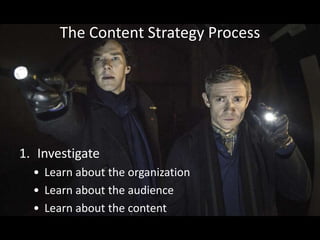 The Content Strategy Process
1. Investigate
• Learn about the organization
• Learn about the audience
• Learn about the content
 