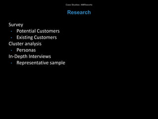 Survey
• Potential Customers
• Existing Customers
Cluster analysis
• Personas
In-Depth Interviews
• Representative sample
Case Studies: AMResorts
Research
 