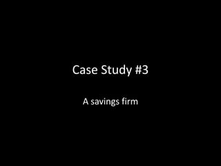 Case Study #3
A savings firm
 