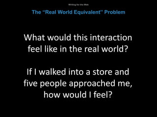 What would this interaction
feel like in the real world?
If I walked into a store and
five people approached me,
how would I feel?
Writing for the Web
The “Real World Equivalent” Problem
 