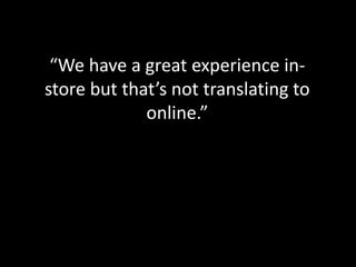 “We have a great experience in-
store but that’s not translating to
online.”
 