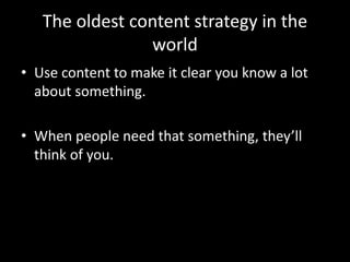 The oldest content strategy in the
world
• Use content to make it clear you know a lot
about something.
• When people need that something, they’ll
think of you.
 